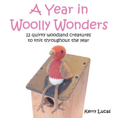 A Year in Woolly Wonders: 12 quirky woodland creatures to knit throughout the year by Lucas, Kerry