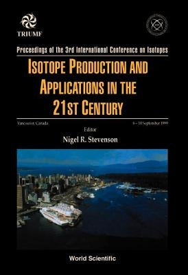Isotope Production and Applications in the 21st Century, Proceedings of the 3rd International Conference on Isotopes by Stevenson, Nigel R.