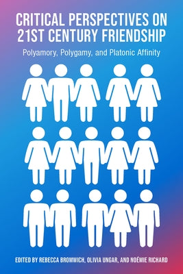 Critical Perspectives on 21st Century Friendship, Polyamory, Polgamy and Platonic Affinity by Bromwich, Rachel