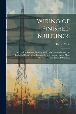 Wiring of Finished Buildings: A Practical Treatise, Dealing With the Commercial and the Technical Phases of the Subject, for the Central Station Man by Croft, Terrell