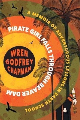 Pirate Girl Falls through Beaver Dam: A Memoir of Adventurous Lessons in Earth School by Godfrey Chapman, Wren