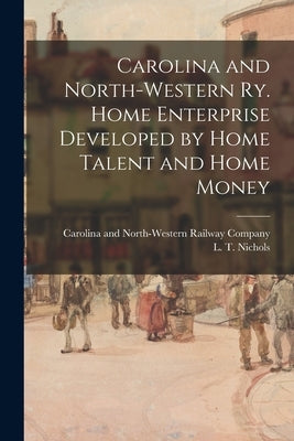 Carolina and North-Western Ry. Home Enterprise Developed by Home Talent and Home Money by Carolina and North-Western Railway Co