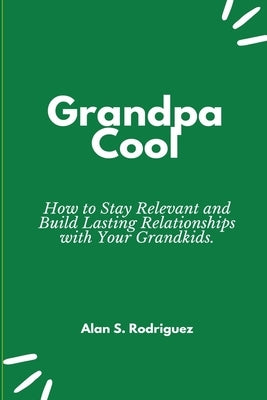Grandpa Cool: How to Stay Relevant and Build Lasting Relationships with Your Grandkids by Rodriguez, Alan S.