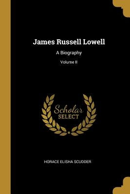 James Russell Lowell: A Biography; Volume II by Scudder, Horace Elisha