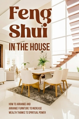 Feng Shui in The House: How to Arrange and Arrange Furniture to Increase Wealth Thanks to Spiritual Power: Feng Shui Guide by Reid, Zak