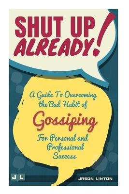 Shut Up Already!: A Guide to Overcoming the Bad Habit of Gossiping for Personal and Professional Success by Linton, Jason