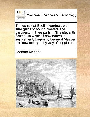 The Compleat English Gardner: Or, a Sure Guide to Young Planters and Gardners: In Three Parts ... the Eleventh Edition. to Which Is Now Added, a Sup by Meager, Leonard