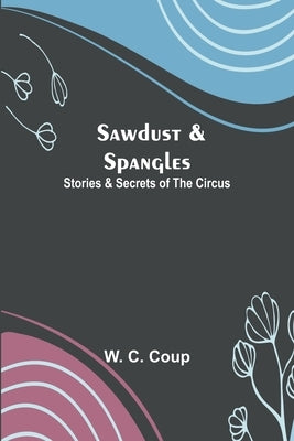 Sawdust & Spangles: Stories & Secrets of the Circus by Coup, W. C.