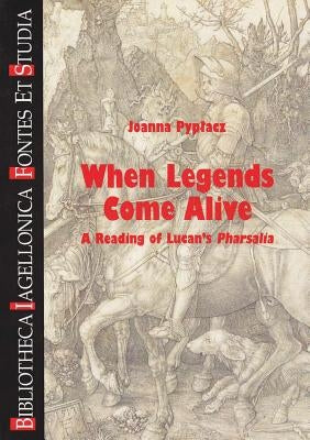When Legends Come Alive: A Reading of Lucan's Pharsalia by Pyplacz, Joanna