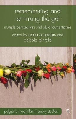 Remembering and Rethinking the GDR: Multiple Perspectives and Plural Authenticities by Saunders, A.