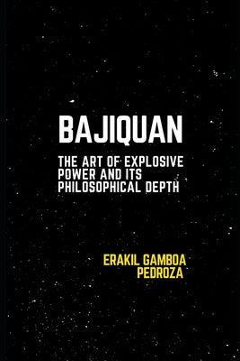 Bajiquan: The Art of Explosive Power and Its Philosophical Depth: Delving into the power dynamics and mental focus of this martial system. by Pedroza, Erakil Gamboa