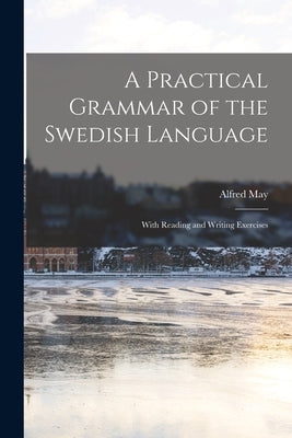 A Practical Grammar of the Swedish Language: With Reading and Writing Exercises by May, Alfred
