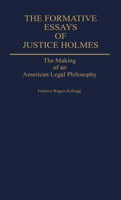 The Formative Essays of Justice Holmes: The Making of an American Legal Philosophy by Kellogg, Frederic Rogers