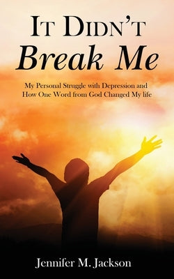 It Didn't Break Me: My Personal Struggle with Depression and How One Word from God Changed My Life by Jackson, Jennifer M.