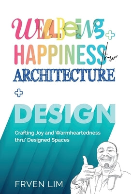 Wellbeing+Happiness thru' Architecture+Design: Crafting Joy and Warmheartedness through Designed Spaces by Lim, Frven