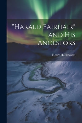 "Harald Fairhair" and his Ancestors by Howorth, Henry H.