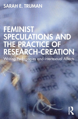 Feminist Speculations and the Practice of Research-Creation: Writing Pedagogies and Intertextual Affects by Truman, Sarah E.
