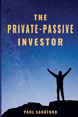 The Private-Passive Investor: An Alternative Pathway to Financial Freedom by Sandford, Paul