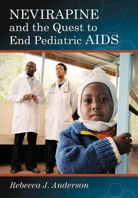 Nevirapine and the Quest to End Pediatric AIDS by Anderson, Rebecca J.