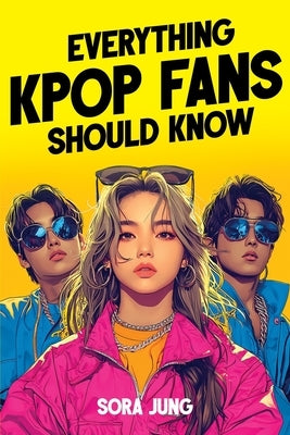 Everything K-Pop Fans Should Know: Fascinating History, Iconic Idols, Fandom Culture, Record-Breaking Hits, and Much More! by Jung, Sora