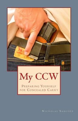 My CCW: Preparing Yourself for Concealed Carry by Sanchez, Nicholas a.