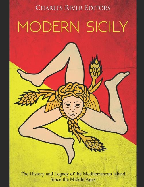 Modern Sicily: The History and Legacy of the Mediterranean Island Since the Middle Ages by Charles River