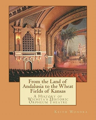 From the Land of Andalusia to the Wheat Fields of Kansas: A History of Wichita's Historic Orpheum Theatre by Wondra, Keith