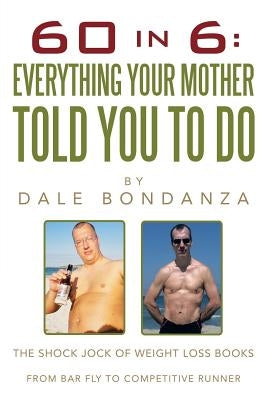 60 in 6: Everything Your Mother Told You to Do: The Shock Jock of Weight Loss Books by Bondanza, Dale