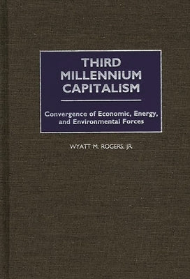 Third Millennium Capitalism: Convergence of Economic, Energy, and Environmental Forces by Rogers, Wyatt M.