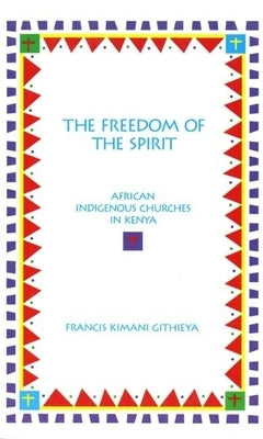 The Freedom of the Spirit: African Indigenous Churches in Kenya by Githieya, Francis Kimani