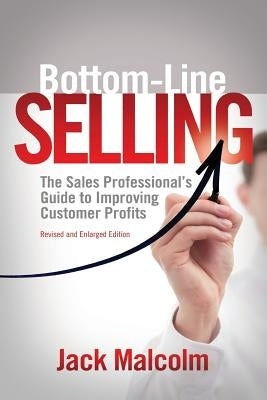 Bottom Line Selling: The Sales Professional's Guide to Improving Customer Profits by Malcolm, Jack
