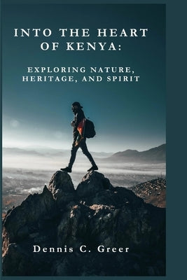 Into the Heart of Kenya: Exploring Nature, Heritage, and Spirit by Greer, Dennis C.