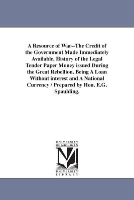 A Resource of War--The Credit of the Government Made Immediately Available. History of the Legal Tender Paper Money issued During the Great Rebellion. by Spaulding, Elbridge Gerry