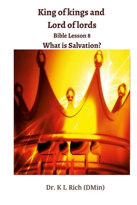 King of kings and Lord of lords Bible Lesson 8: What is Salvation? by Rich (Dmin), K. L.