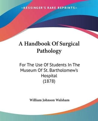 A Handbook Of Surgical Pathology: For The Use Of Students In The Museum Of St. Bartholomew's Hospital (1878) by Walsham, William Johnson