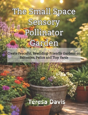 The Small Space Sensory Pollinator Garden: Creating Peaceful, Rewilding-Friendly Gardens on Balconies, Patios and Tiny Yards by Davis, Teresa