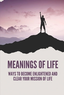 Meanings Of Life: Ways To Become Enlightened And Clear Your Mission Of Life: Live An Enlightened Life by Vidales, Miquel