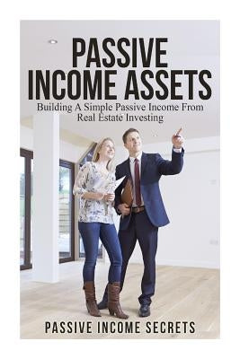 Passive Income Assets: Building A Simple Passive Income From Real Estate Investing by Secrets, Passive Income