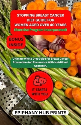 STOPPING BREAST CANCER DIET GUIDE FOR women aged over 40 years: Ultimate Whole Diet Guide for Breast Cancer Prevention and Recurrence with Nutritional by Prints, Epiphany Hub