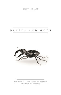 Beasts and Gods: How Democracy Changed Its Meaning and Lost Its Purpose by Fuller, Roslyn