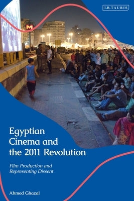 Egyptian Cinema and the 2011 Revolution: Film Production and Representing Dissent by Ghazal, Ahmed