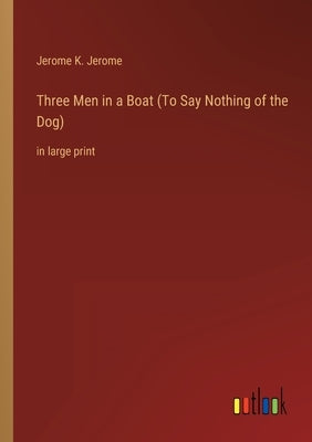 Three Men in a Boat (To Say Nothing of the Dog): in large print by Jerome, Jerome K.