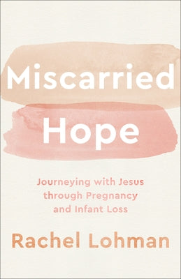 Miscarried Hope: Journeying with Jesus Through Pregnancy and Infant Loss by Lohman, Rachel