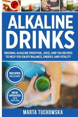 Alkaline Drinks: Original Alkaline Smoothie, Juice, and Tea Recipes to Help You Enjoy Balance, Energy, and Vitality by Tuchowska, Marta