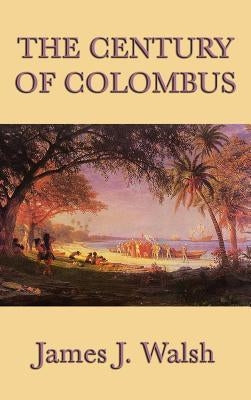 The Century of Colombus: A Study of Exploration, Culture, and the Age of Discovery by Walsh, James J.