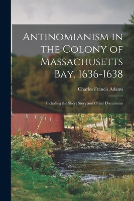 Antinomianism in the Colony of Massachusetts Bay, 1636-1638: Including the Short Story and Other Documents by Adams, Charles Francis