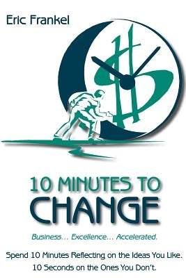 10 Minutes to Change: Business... Excellence... Accelerated. Spend 10 Minutes Reflecting on the Ideas You Like. 10 Seconds on the Ones You Don't. by Frankel, Eric