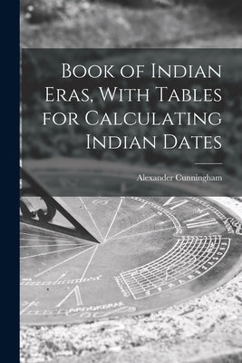 Book of Indian Eras, With Tables for Calculating Indian Dates by Cunningham, Alexander
