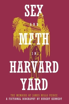 Sex and Math in Harvard Yard: The Memoirs of James Mills Peirce: A Fictional Biography by Kennedy, Hubert