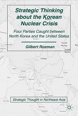 Strategic Thinking about the Korean Nuclear Crisis: Four Parties Caught Between North Korea and the United States by Rozman, G.